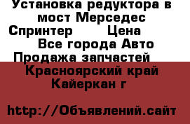 Установка редуктора в мост Мерседес Спринтер 906 › Цена ­ 99 000 - Все города Авто » Продажа запчастей   . Красноярский край,Кайеркан г.